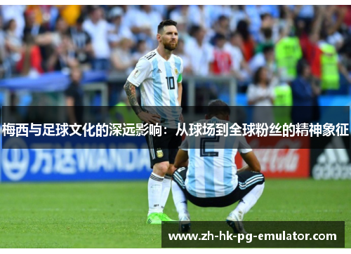 梅西与足球文化的深远影响：从球场到全球粉丝的精神象征
