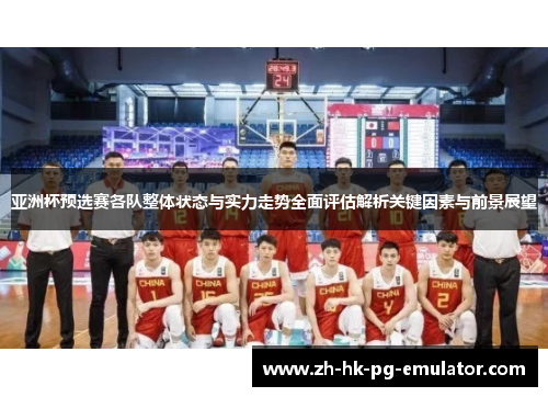 亚洲杯预选赛各队整体状态与实力走势全面评估解析关键因素与前景展望