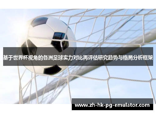 基于世界杯视角的各洲足球实力对比再评估研究趋势与格局分析框架 基于世界杯视角的各洲足球实力对比再评估研究趋势与格局分析框架