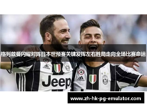 格列兹曼闪耀对阵日本世预赛关键发挥左右胜局走向全场比赛命运 格列兹曼闪耀对阵日本世预赛关键发挥左右胜局走向全场比赛命运