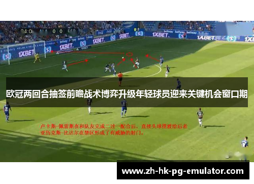 欧冠两回合抽签前瞻战术博弈升级年轻球员迎来关键机会窗口期 欧冠两回合抽签前瞻战术博弈升级年轻球员迎来关键机会窗口期