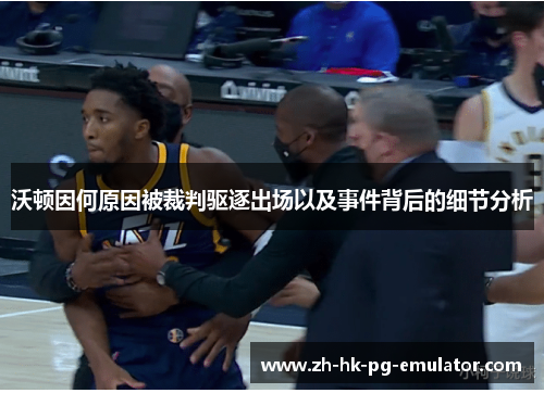 沃顿因何原因被裁判驱逐出场以及事件背后的细节分析