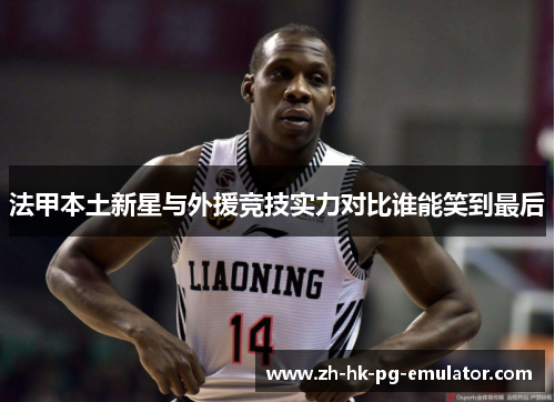 法甲本土新星与外援竞技实力对比谁能笑到最后