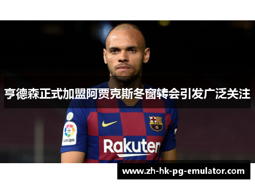 亨德森正式加盟阿贾克斯冬窗转会引发广泛关注