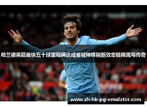 哈兰德英超最快五十球里程碑达成曼城神锋刷新效率极限再写传奇 哈兰德英超最快五十球里程碑达成曼城神锋刷新效率极限再写传奇
