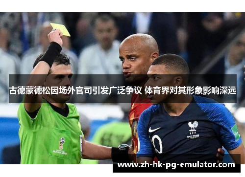 古德蒙德松因场外官司引发广泛争议 体育界对其形象影响深远 古德蒙德松因场外官司引发广泛争议 体育界对其形象影响深远