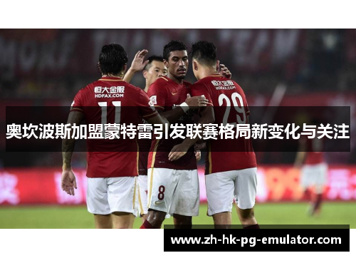 奥坎波斯加盟蒙特雷引发联赛格局新变化与关注