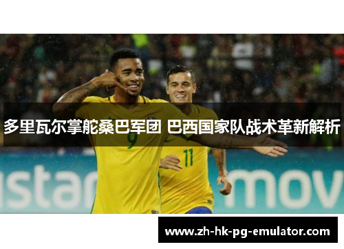 多里瓦尔掌舵桑巴军团 巴西国家队战术革新解析