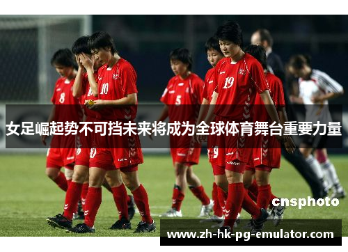 女足崛起势不可挡未来将成为全球体育舞台重要力量 女足崛起势不可挡未来将成为全球体育舞台重要力量