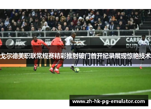 戈尔德美职联常规赛精彩推射破门首开纪录展现惊艳技术