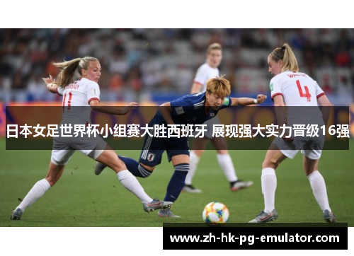 日本女足世界杯小组赛大胜西班牙 展现强大实力晋级16强