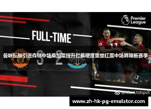 曼联酝酿引进森林中场桑加雷提升拦截硬度重塑红魔中场屏障新赛季