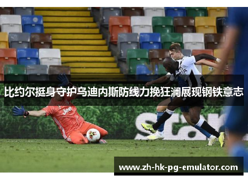 比约尔挺身守护乌迪内斯防线力挽狂澜展现钢铁意志