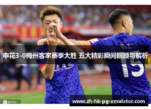 申花3-0梅州客家赛季大胜 五大精彩瞬间回顾与解析