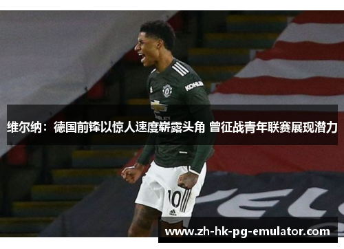 维尔纳:德国前锋以惊人速度崭露头角 曾征战青年联赛展现潜力 维尔纳:德国前锋以惊人速度崭露头角 曾征战青年联赛展现潜力