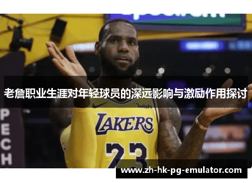 老詹职业生涯对年轻球员的深远影响与激励作用探讨 老詹职业生涯对年轻球员的深远影响与激励作用探讨