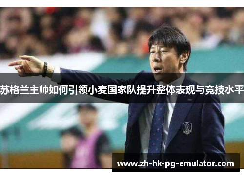 苏格兰主帅如何引领小麦国家队提升整体表现与竞技水平 苏格兰主帅如何引领小麦国家队提升整体表现与竞技水平