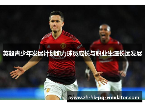 英超青少年发展计划助力球员成长与职业生涯长远发展 英超青少年发展计划助力球员成长与职业生涯长远发展