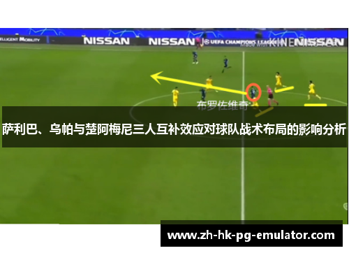 萨利巴、乌帕与楚阿梅尼三人互补效应对球队战术布局的影响分析 萨利巴、乌帕与楚阿梅尼三人互补效应对球队战术布局的影响分析