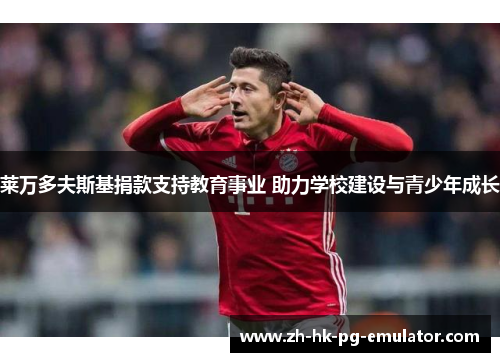 莱万多夫斯基捐款支持教育事业 助力学校建设与青少年成长 莱万多夫斯基捐款支持教育事业 助力学校建设与青少年成长