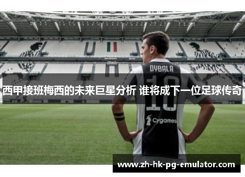 西甲接班梅西的未来巨星分析 谁将成下一位足球传奇 西甲接班梅西的未来巨星分析 谁将成下一位足球传奇