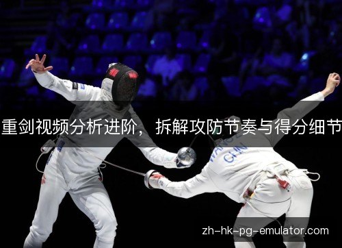 重剑视频分析进阶,拆解攻防节奏与得分细节 重剑视频分析进阶,拆解攻防节奏与得分细节