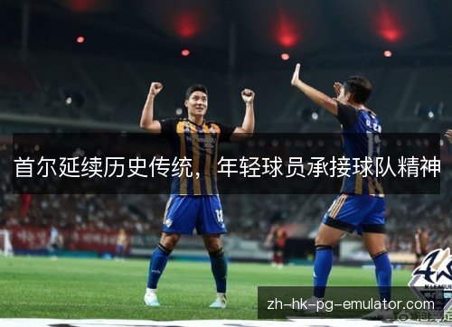 首尔延续历史传统,年轻球员承接球队精神 首尔延续历史传统,年轻球员承接球队精神