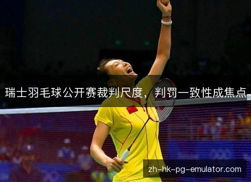 瑞士羽毛球公开赛裁判尺度,判罚一致性成焦点 瑞士羽毛球公开赛裁判尺度,判罚一致性成焦点